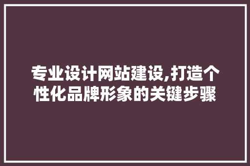 专业设计网站建设,打造个性化品牌形象的关键步骤
