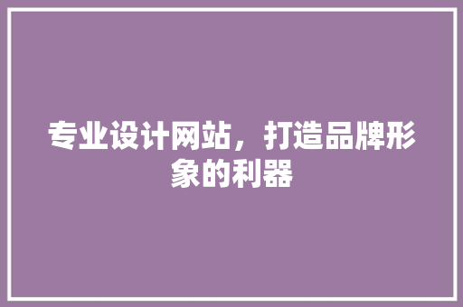 专业设计网站，打造品牌形象的利器 专业设计网站，打造品牌形象的利器 必应SEO