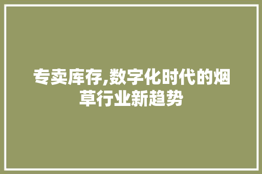 专卖库存,数字化时代的烟草行业新趋势 专卖库存,数字化时代的烟草行业新趋势 搜狗SEO