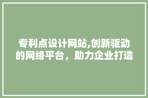 专利点设计网站,创新驱动的网络平台，助力企业打造核心竞争力 专利点设计网站,创新驱动的网络平台，助力企业打造核心竞争力 搜狗SEO