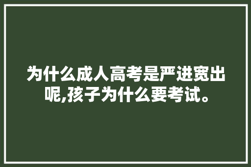 为什么成人高考是严进宽出呢,孩子为什么要考试。 为什么成人高考是严进宽出呢,孩子为什么要考试。 网站建设公司