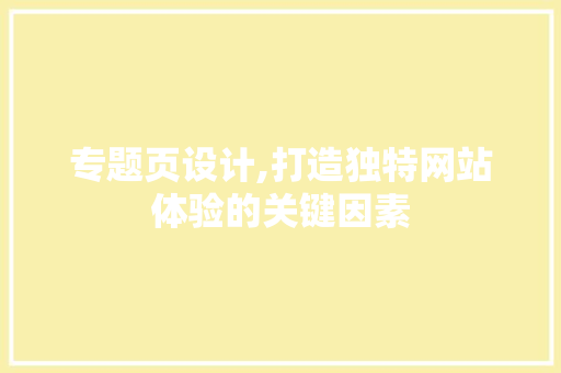 专题页设计,打造独特网站体验的关键因素 专题页设计,打造独特网站体验的关键因素 必应SEO