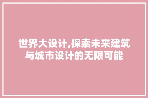 世界大设计,探索未来建筑与城市设计的无限可能 世界大设计,探索未来建筑与城市设计的无限可能 SEO关键词