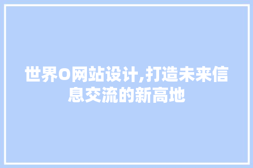 世界O网站设计,打造未来信息交流的新高地 世界O网站设计,打造未来信息交流的新高地 必应SEO