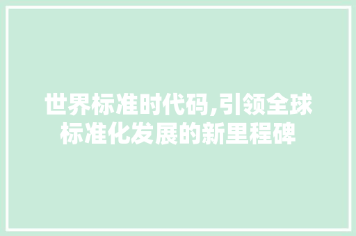 世界标准时代码,引领全球标准化发展的新里程碑 世界标准时代码,引领全球标准化发展的新里程碑 搜狗SEO