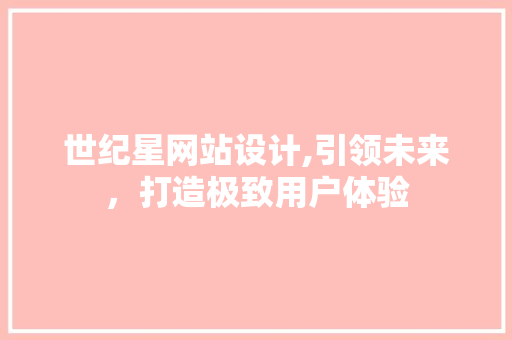 世纪星网站设计,引领未来，打造极致用户体验