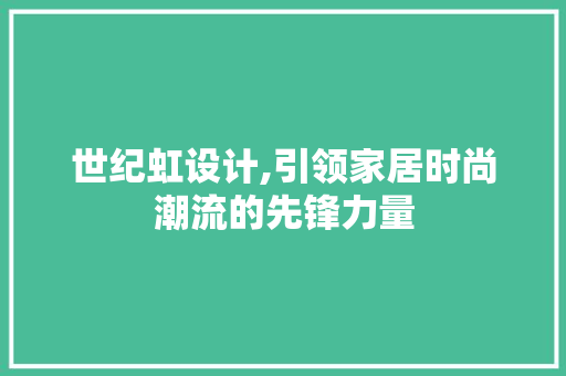世纪虹设计,引领家居时尚潮流的先锋力量 世纪虹设计,引领家居时尚潮流的先锋力量 必应SEO