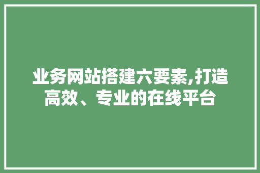 业务网站搭建六要素,打造高效、专业的在线平台 业务网站搭建六要素,打造高效、专业的在线平台 SEO关键词