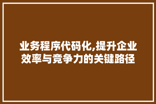 业务程序代码化,提升企业效率与竞争力的关键路径 业务程序代码化,提升企业效率与竞争力的关键路径 搜狗SEO