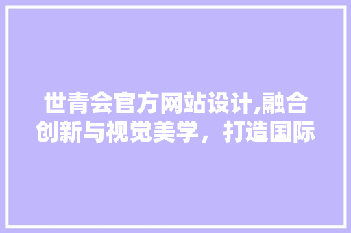 世青会官方网站设计,融合创新与视觉美学，打造国际化赛事平台 世青会官方网站设计,融合创新与视觉美学，打造国际化赛事平台 SEO关键词