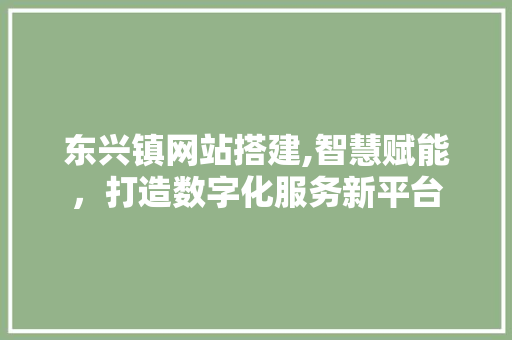 东兴镇网站搭建,智慧赋能，打造数字化服务新平台 东兴镇网站搭建,智慧赋能，打造数字化服务新平台 百度SEO
