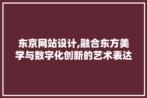 东京网站设计,融合东方美学与数字化创新的艺术表达 东京网站设计,融合东方美学与数字化创新的艺术表达 网站建设公司
