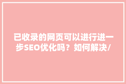 已收录的网页可以进行进一步SEO优化吗？如何解决/,快照更新为什么不收录了。 已收录的网页可以进行进一步SEO优化吗？如何解决/,快照更新为什么不收录了。 搜狗SEO