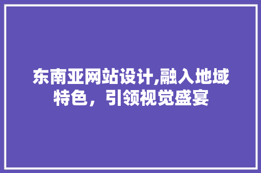 东南亚网站设计,融入地域特色，引领视觉盛宴 东南亚网站设计,融入地域特色，引领视觉盛宴 神马SEO