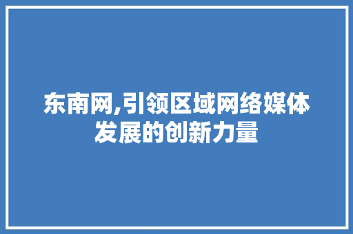 东南网,引领区域网络媒体发展的创新力量 东南网,引领区域网络媒体发展的创新力量 网站建设公司
