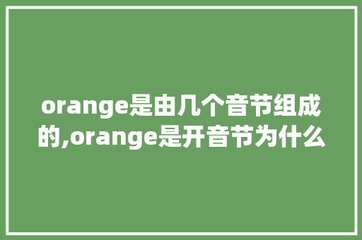 orange是由几个音节组成的,orange是开音节为什么没读本身音。 orange是由几个音节组成的,orange是开音节为什么没读本身音。 搜狗SEO