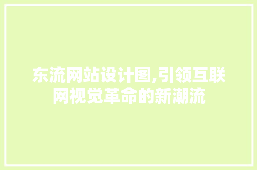 东流网站设计图,引领互联网视觉革命的新潮流 东流网站设计图,引领互联网视觉革命的新潮流 网站建设公司