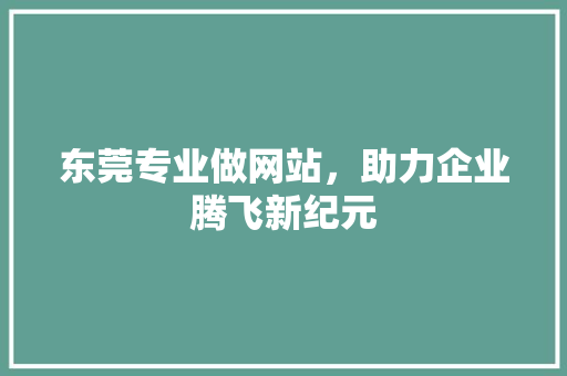 东莞专业做网站，助力企业腾飞新纪元 东莞专业做网站，助力企业腾飞新纪元 SEO关键词