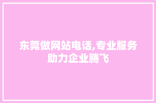 东莞做网站电话,专业服务助力企业腾飞 东莞做网站电话,专业服务助力企业腾飞 SEO关键词