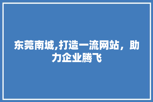 东莞南城,打造一流网站，助力企业腾飞 东莞南城,打造一流网站，助力企业腾飞 百度SEO