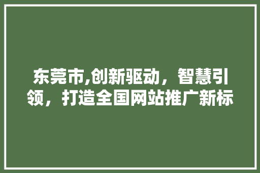 东莞市,创新驱动，智慧引领，打造全国网站推广新标杆 东莞市,创新驱动，智慧引领，打造全国网站推广新标杆 SEO关键词