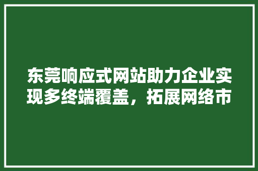 东莞响应式网站助力企业实现多终端覆盖，拓展网络市场 东莞响应式网站助力企业实现多终端覆盖，拓展网络市场 必应SEO