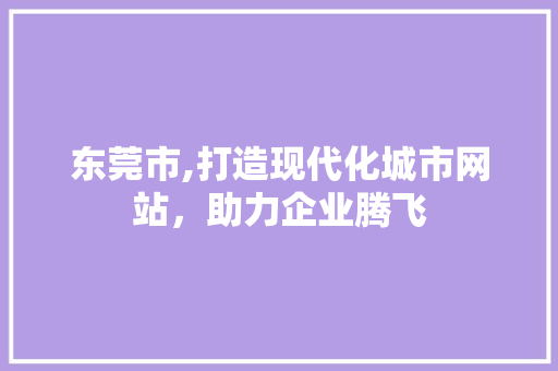 东莞市,打造现代化城市网站，助力企业腾飞 东莞市,打造现代化城市网站，助力企业腾飞 神马SEO