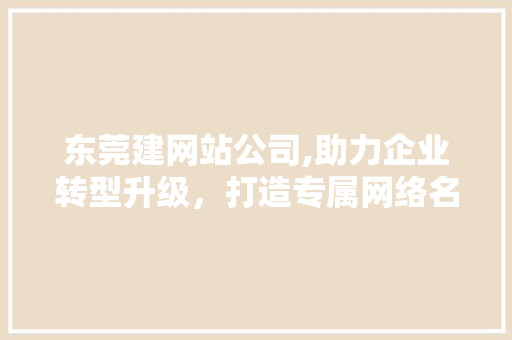 东莞建网站公司,助力企业转型升级，打造专属网络名片 东莞建网站公司,助力企业转型升级，打造专属网络名片 百度SEO