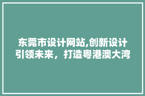 东莞市设计网站,创新设计引领未来，打造粤港澳大湾区设计高地 东莞市设计网站,创新设计引领未来，打造粤港澳大湾区设计高地 网站建设公司