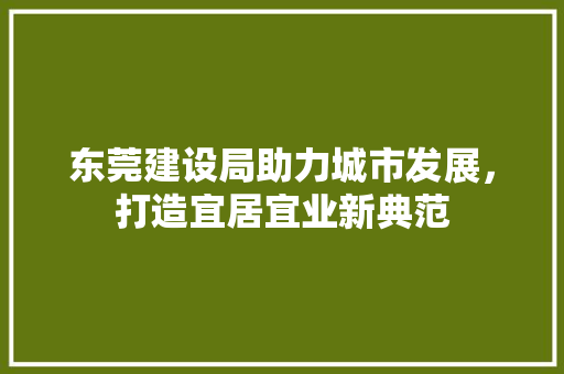 东莞建设局助力城市发展，打造宜居宜业新典范 东莞建设局助力城市发展，打造宜居宜业新典范 搜狗SEO
