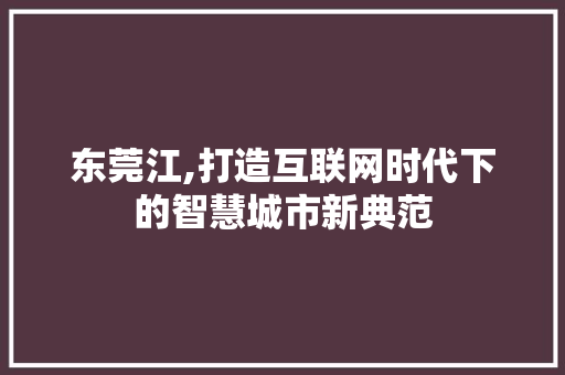 东莞江,打造互联网时代下的智慧城市新典范 东莞江,打造互联网时代下的智慧城市新典范 搜狗SEO