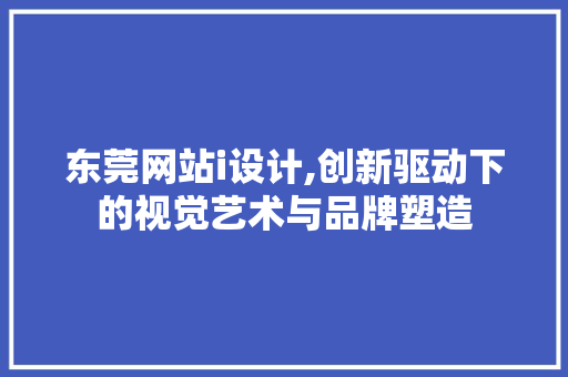 东莞网站i设计,创新驱动下的视觉艺术与品牌塑造 东莞网站i设计,创新驱动下的视觉艺术与品牌塑造 必应SEO