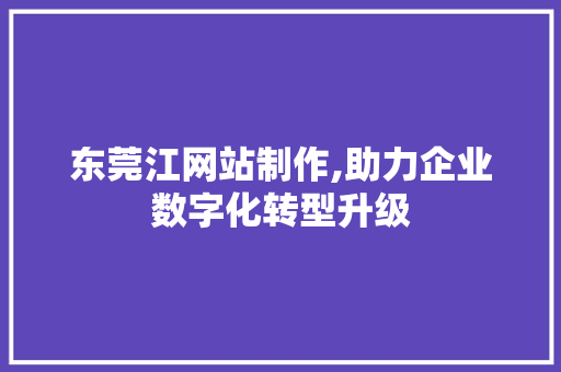 东莞江网站制作,助力企业数字化转型升级 东莞江网站制作,助力企业数字化转型升级 必应SEO
