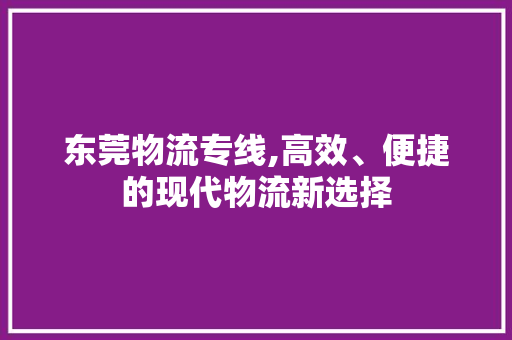 东莞物流专线,高效、便捷的现代物流新选择 东莞物流专线,高效、便捷的现代物流新选择 搜狗SEO
