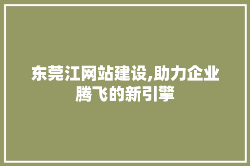 东莞江网站建设,助力企业腾飞的新引擎