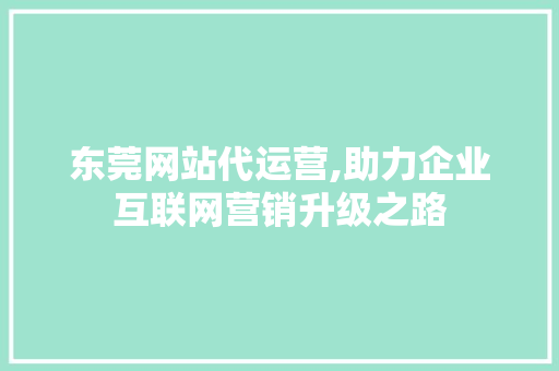 东莞网站代运营,助力企业互联网营销升级之路 东莞网站代运营,助力企业互联网营销升级之路 神马SEO