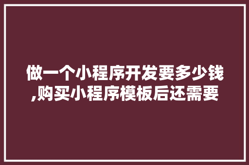 做一个小程序开发要多少钱,购买小程序模板后还需要设计什么。 做一个小程序开发要多少钱,购买小程序模板后还需要设计什么。 SEO关键词