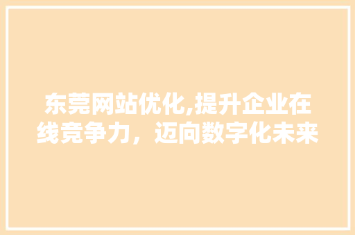 东莞网站优化,提升企业在线竞争力，迈向数字化未来 东莞网站优化,提升企业在线竞争力，迈向数字化未来 百度SEO