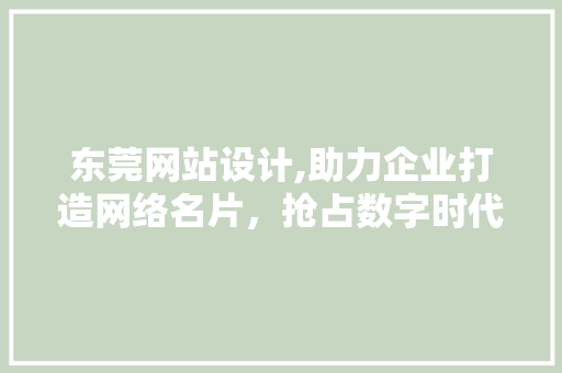东莞网站设计,助力企业打造网络名片，抢占数字时代先机 东莞网站设计,助力企业打造网络名片，抢占数字时代先机 神马SEO