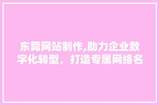 东莞网站制作,助力企业数字化转型，打造专属网络名片 东莞网站制作,助力企业数字化转型，打造专属网络名片 搜狗SEO