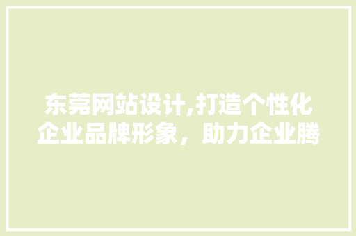 东莞网站设计,打造个性化企业品牌形象，助力企业腾飞 东莞网站设计,打造个性化企业品牌形象，助力企业腾飞 网站建设公司