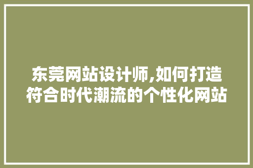 东莞网站设计师,如何打造符合时代潮流的个性化网站 东莞网站设计师,如何打造符合时代潮流的个性化网站 SEO关键词