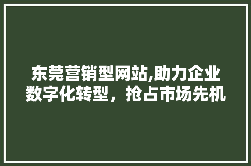 东莞营销型网站,助力企业数字化转型，抢占市场先机 东莞营销型网站,助力企业数字化转型，抢占市场先机 SEO关键词