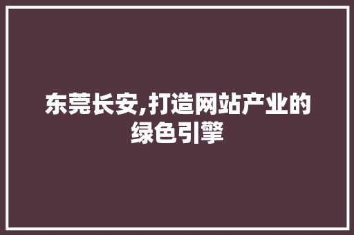 东莞长安,打造网站产业的绿色引擎 东莞长安,打造网站产业的绿色引擎 网站建设公司