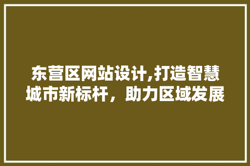 东营区网站设计,打造智慧城市新标杆，助力区域发展新篇章 东营区网站设计,打造智慧城市新标杆，助力区域发展新篇章 网站建设公司