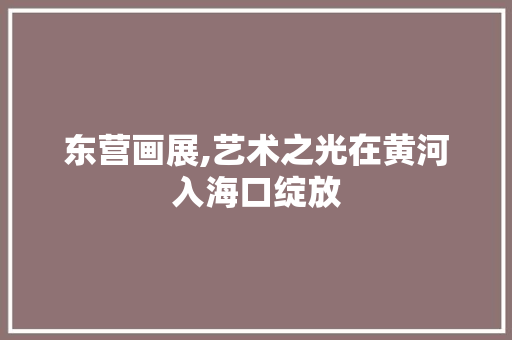 东营画展,艺术之光在黄河入海口绽放 东营画展,艺术之光在黄河入海口绽放 搜狗SEO