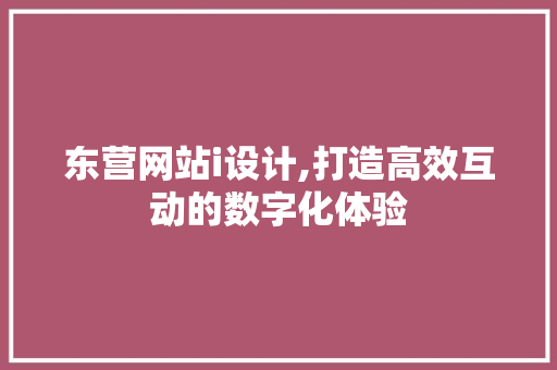 东营网站i设计,打造高效互动的数字化体验 东营网站i设计,打造高效互动的数字化体验 神马SEO