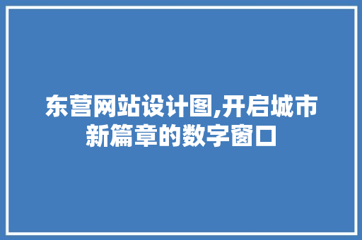 东营网站设计图,开启城市新篇章的数字窗口 东营网站设计图,开启城市新篇章的数字窗口 SEO关键词