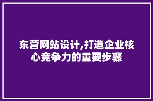 东营网站设计,打造企业核心竞争力的重要步骤 东营网站设计,打造企业核心竞争力的重要步骤 网站建设公司