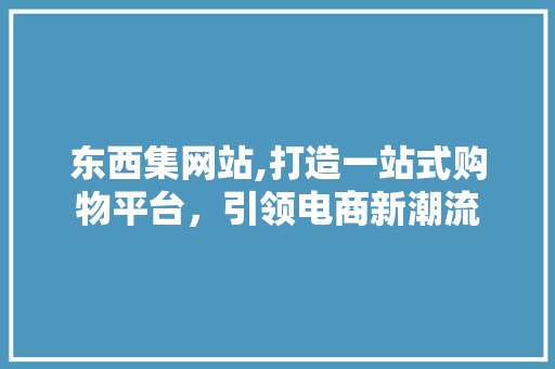 东西集网站,打造一站式购物平台，引领电商新潮流 东西集网站,打造一站式购物平台，引领电商新潮流 百度SEO